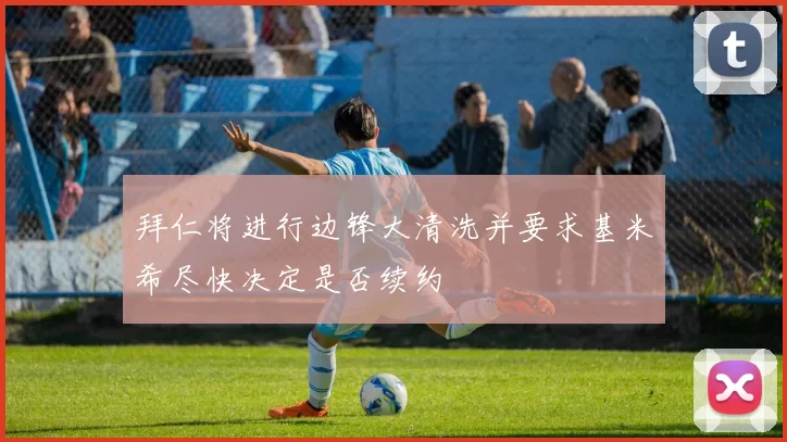 拜仁将进行边锋大清洗并要求基米希尽快决定是否续约
