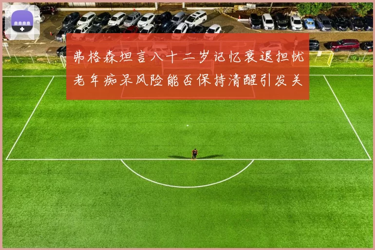 弗格森坦言八十二岁记忆衰退担忧老年痴呆风险能否保持清醒引发关注